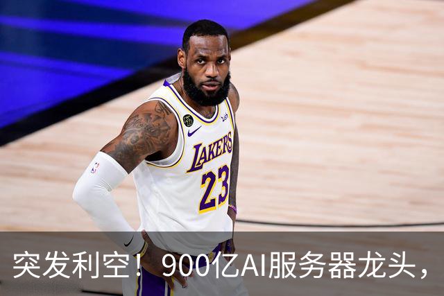 突发利空！900亿AI服务器龙头，三季度净利预计环比下降超51%